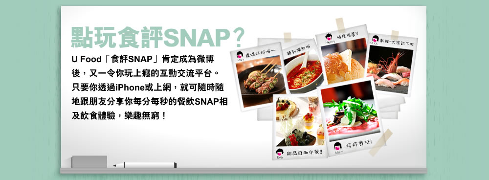 點玩食評SNAP？ U Food「食評SNAP」肯定成為微博後，又一令您玩上癮的互動交流平台。只要你透過iPhone或上網，就可隨時隨地跟朋友分享你每分每秒的餐飲SNAP相及飲食體驗，樂趣無窮！